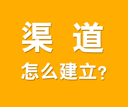 如何有效建立渠道，什么是渠道建設(shè)?